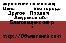 украшение на машину  › Цена ­ 2 000 - Все города Другое » Продам   . Амурская обл.,Благовещенский р-н